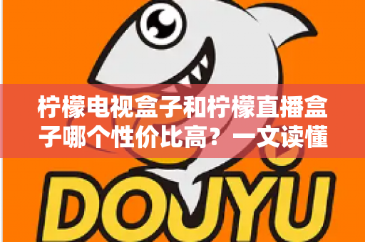 柠檬电视盒子和柠檬直播盒子哪个性价比高？一文读懂选购真相，帮你省下每一分钱