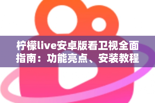 柠檬live安卓版看卫视全面指南:功能亮点、安装教程与使用体验一次讲清 柠檬live安卓版看卫视全面指南:功能亮点、安装教程与使用体验一次讲清