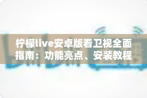 柠檬live安卓版看卫视全面指南:功能亮点、安装教程与使用体验一次讲清 柠檬live安卓版看卫视全面指南:功能亮点、安装教程与使用体验一次讲清