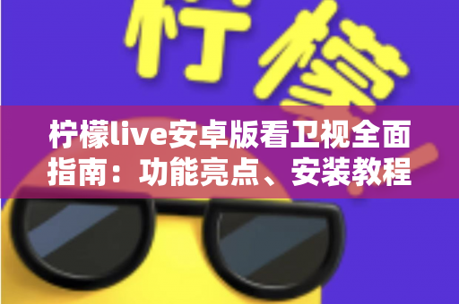 柠檬live安卓版看卫视全面指南：功能亮点、安装教程与使用体验一次讲清