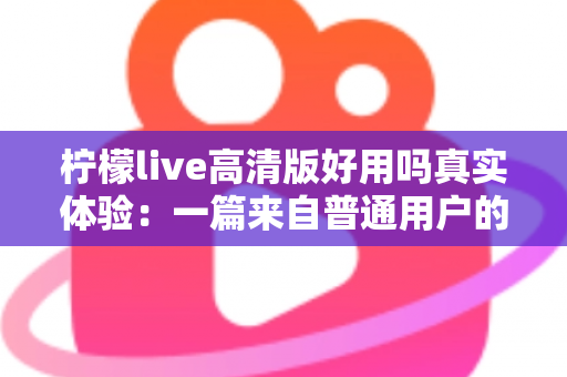 柠檬live高清版好用吗真实体验:一篇来自普通用户的全景测评与避坑指南 柠檬live高清版好用吗真实体验:一篇来自普通用户的全景测评与避坑指南