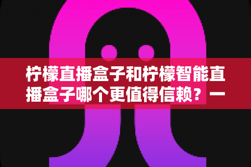 柠檬直播盒子和柠檬智能直播盒子哪个更值得信赖?一篇看懂差异的深度选购指南 柠檬直播盒子和柠檬智能直播盒子哪个更值得信赖?一篇看懂差异的深度选购指南