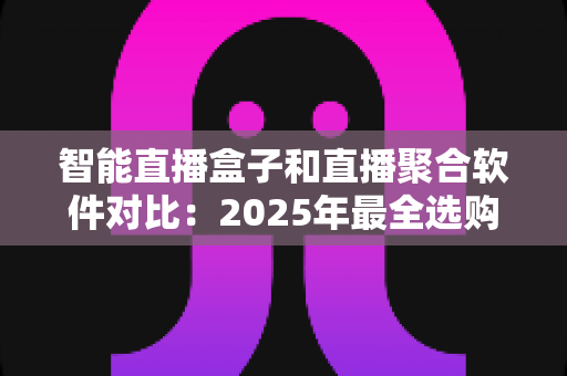 智能直播盒子和直播聚合软件对比:2025年最全选购指南,一篇看懂该选哪个 智能直播盒子和直播聚合软件对比:2025年最全选购指南,一篇看懂该选哪个