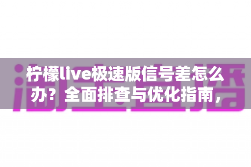 柠檬live极速版信号差怎么办？全面排查与优化指南，让直播观看从此流畅不卡顿