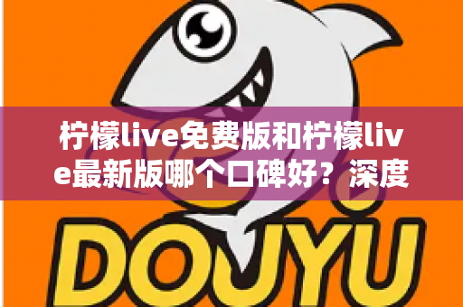 柠檬live免费版和柠檬live最新版哪个口碑好？深度对比评测助你选出最佳版本