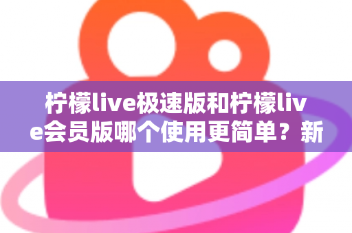 柠檬live极速版和柠檬live会员版哪个使用更简单?新手友好度全方位对比指南 柠檬live极速版和柠檬live会员版哪个使用更简单?新手友好度全方位对比指南