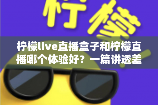 柠檬live直播盒子和柠檬直播哪个体验好？一篇讲透差异的实用对比指南