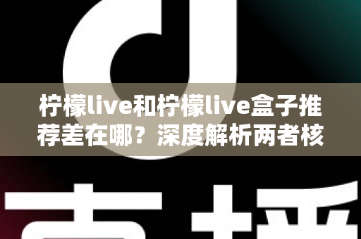 柠檬live和柠檬live盒子推荐差在哪？深度解析两者核心区别与选购指南
