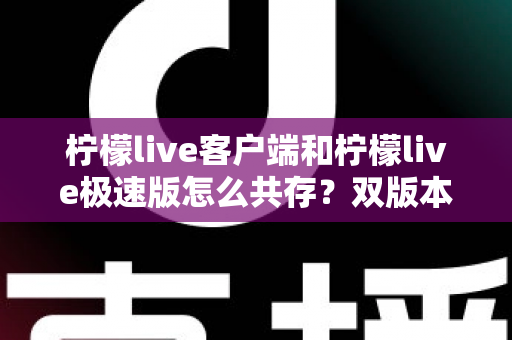 柠檬live客户端和柠檬live极速版怎么共存？双版本安装与管理全攻略