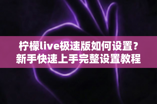 柠檬live极速版如何设置？新手快速上手完整设置教程与实用技巧指南