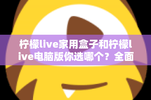 柠檬live家用盒子和柠檬live电脑版你选哪个？全面对比解析助你找到最适合的直播观影方案