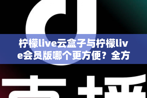 柠檬live云盒子与柠檬live会员版哪个更方便?全方位深度对比,帮你找到最省心的选择 柠檬live云盒子与柠檬live会员版哪个更方便?全方位深度对比,帮你找到最省心的选择