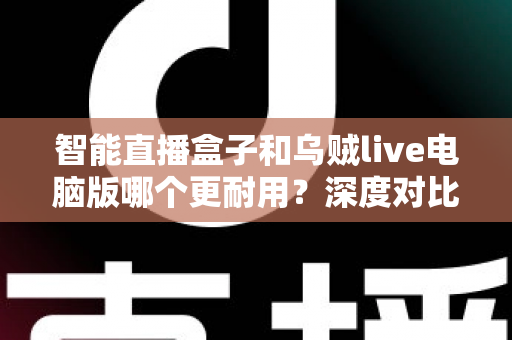 智能直播盒子和乌贼live电脑版哪个更耐用？深度对比分析与实用选购指南