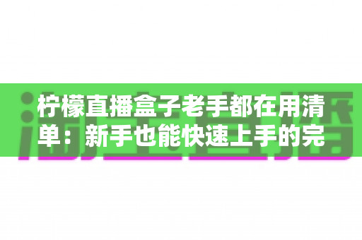 柠檬直播盒子老手都在用清单:新手也能快速上手的完整指南 柠檬直播盒子老手都在用清单:新手也能快速上手的完整指南