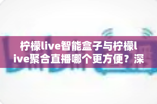 柠檬live智能盒子与柠檬live聚合直播哪个更方便？深度对比解析，帮你找到最适合自己的观影方案