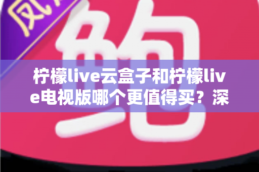 柠檬live云盒子和柠檬live电视版哪个更值得买？深度对比选购指南帮你一次搞懂