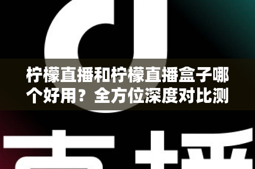 柠檬直播和柠檬直播盒子哪个好用？全方位深度对比测评帮你选对工具