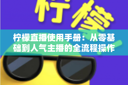 柠檬直播使用手册：从零基础到人气主播的全流程操作指南