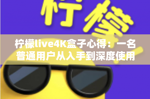 柠檬live4K盒子心得：一名普通用户从入手到深度使用的真实体验分享