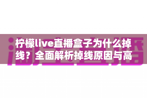 柠檬live直播盒子为什么掉线？全面解析掉线原因与高效解决方案