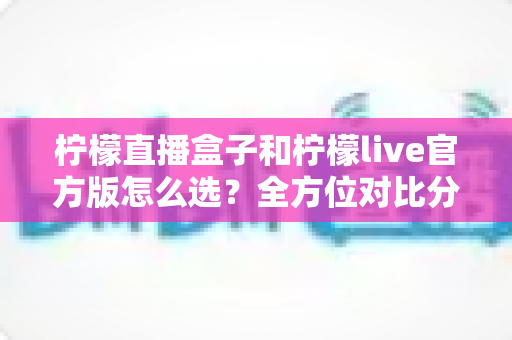 柠檬直播盒子和柠檬live官方版怎么选?全方位对比分析,帮你找到最合适的观看方式 柠檬直播盒子和柠檬live官方版怎么选?全方位对比分析,帮你找到最合适的观看方式