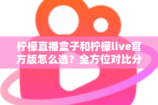 柠檬直播盒子和柠檬live官方版怎么选?全方位对比分析,帮你找到最合适的观看方式 柠檬直播盒子和柠檬live官方版怎么选?全方位对比分析,帮你找到最合适的观看方式