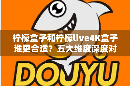 柠檬盒子和柠檬live4K盒子谁更合适？五大维度深度对比，帮你选对不花冤枉钱