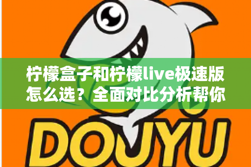 柠檬盒子和柠檬live极速版怎么选？全面对比分析帮你做出明智选择