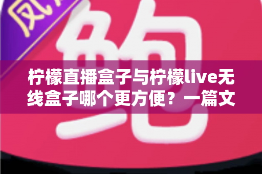 柠檬直播盒子与柠檬live无线盒子哪个更方便？一篇文章帮你彻底搞懂选购难题