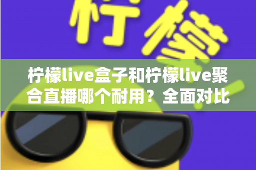 柠檬live盒子和柠檬live聚合直播哪个耐用?全面对比分析帮你做出明智选择 柠檬live盒子和柠檬live聚合直播哪个耐用?全面对比分析帮你做出明智选择
