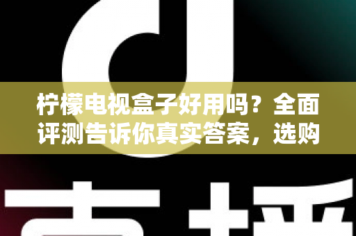 柠檬电视盒子好用吗？全面评测告诉你真实答案，选购前必看指南