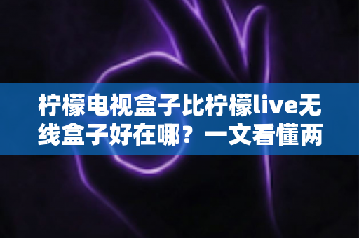 柠檬电视盒子比柠檬live无线盒子好在哪?一文看懂两款机型的核心差异与选购指南 柠檬电视盒子比柠檬live无线盒子好在哪?一文看懂两款机型的核心差异与选购指南