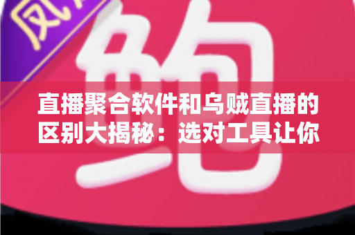 直播聚合软件和乌贼直播的区别大揭秘：选对工具让你的观播体验翻倍