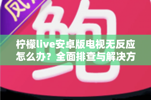 柠檬live安卓版电视无反应怎么办?全面排查与解决方法指南 柠檬live安卓版电视无反应怎么办?全面排查与解决方法指南
