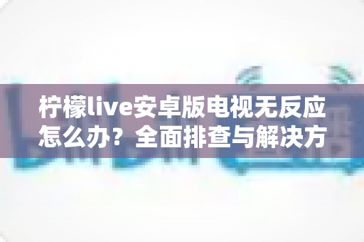 柠檬live安卓版电视无反应怎么办？全面排查与解决方法指南