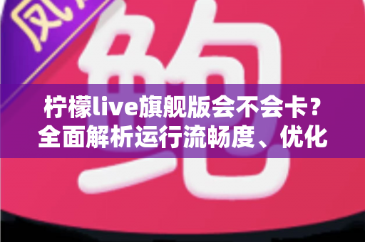 柠檬live旗舰版会不会卡?全面解析运行流畅度、优化技巧与常见问题指南 柠檬live旗舰版会不会卡?全面解析运行流畅度、优化技巧与常见问题指南
