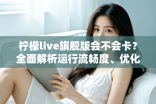 柠檬live旗舰版会不会卡？全面解析运行流畅度、优化技巧与常见问题指南