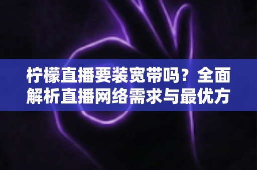 柠檬直播要装宽带吗？全面解析直播网络需求与最优方案选择指南