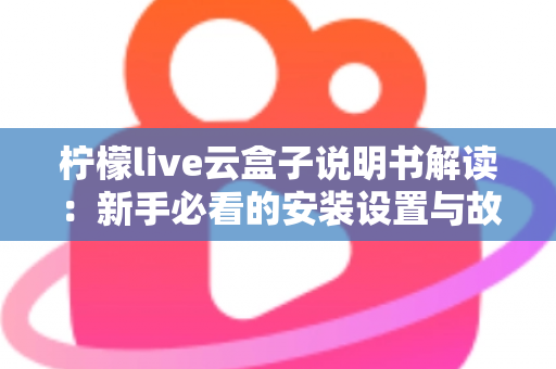 柠檬live云盒子说明书解读:新手必看的安装设置与故障排查全指南 柠檬live云盒子说明书解读:新手必看的安装设置与故障排查全指南