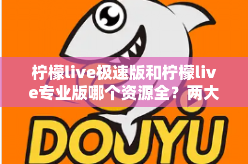 柠檬live极速版和柠檬live专业版哪个资源全?两大版本深度对比解析,帮你快速锁定最适合自己的选择 柠檬live极速版和柠檬live专业版哪个资源全?两大版本深度对比解析,帮你快速锁定最适合自己的选择