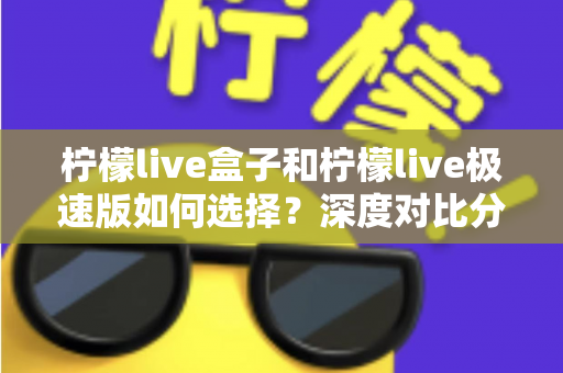 柠檬live盒子和柠檬live极速版如何选择？深度对比分析与选购指南，帮你轻松找到最适合的版本