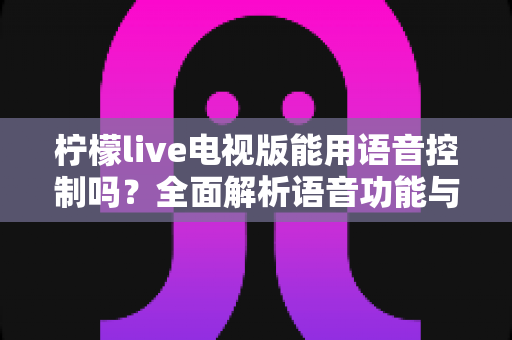 柠檬live电视版能用语音控制吗？全面解析语音功能与实用操作指南