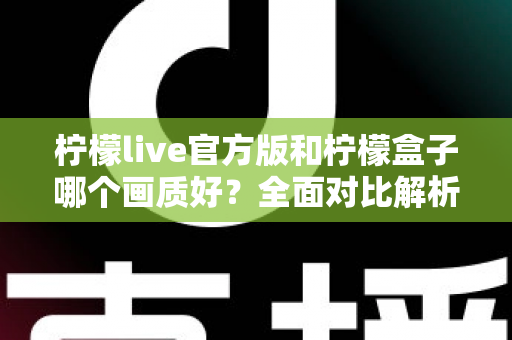 柠檬live官方版和柠檬盒子哪个画质好？全面对比解析，帮你选出更清晰的观影选择