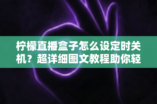 柠檬直播盒子怎么设定时关机？超详细图文教程助你轻松掌握定时关机技巧