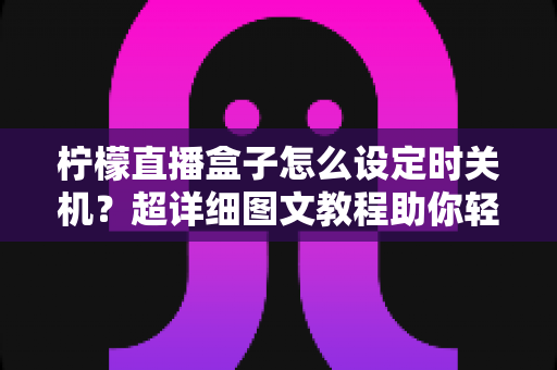 柠檬直播盒子怎么设定时关机？超详细图文教程助你轻松掌握定时关机技巧
