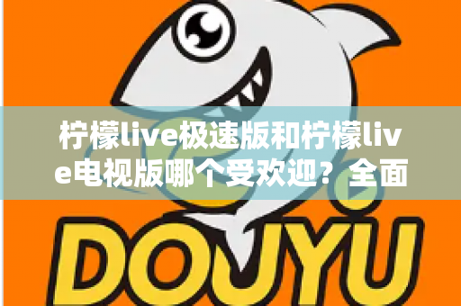 柠檬live极速版和柠檬live电视版哪个受欢迎？全面对比分析与用户口碑深度解读