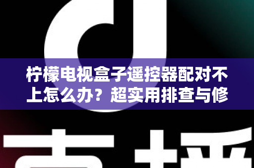 柠檬电视盒子遥控器配对不上怎么办？超实用排查与修复指南助你轻松解决