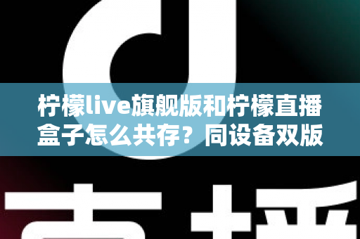 柠檬live旗舰版和柠檬直播盒子怎么共存？同设备双版本安装全攻略