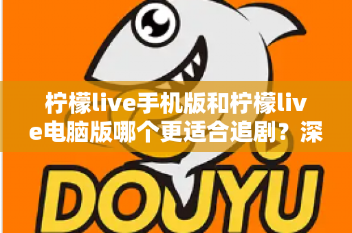 柠檬live手机版和柠檬live电脑版哪个更适合追剧？深度对比解析，助你找到最佳观影伴侣