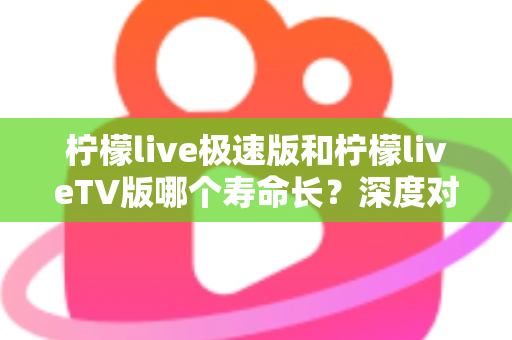 柠檬live极速版和柠檬liveTV版哪个寿命长?深度对比分析与使用建议全解析 柠檬live极速版和柠檬liveTV版哪个寿命长?深度对比分析与使用建议全解析